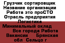 Грузчик-сортировщик › Название организации ­ Работа-это проСТО › Отрасль предприятия ­ Логистика › Минимальный оклад ­ 24 000 - Все города Работа » Вакансии   . Брянская обл.,Сельцо г.